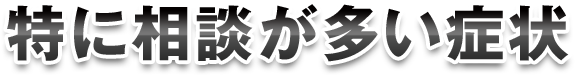 特に相談が多い症状